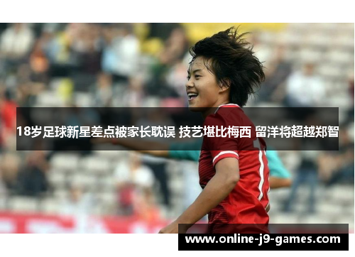 18岁足球新星差点被家长耽误 技艺堪比梅西 留洋将超越郑智 18岁足球新星差点被家长耽误 技艺堪比梅西 留洋将超越郑智