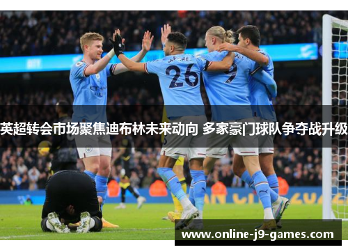 英超转会市场聚焦迪布林未来动向 多家豪门球队争夺战升级