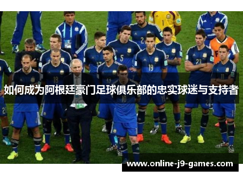 如何成为阿根廷豪门足球俱乐部的忠实球迷与支持者 如何成为阿根廷豪门足球俱乐部的忠实球迷与支持者