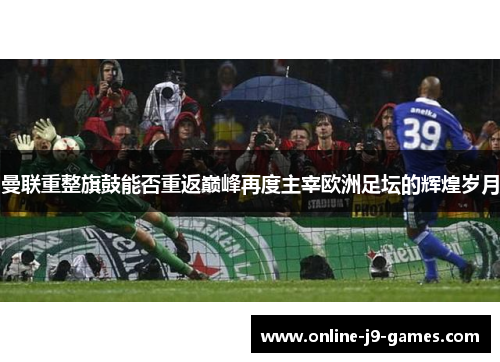 曼联重整旗鼓能否重返巅峰再度主宰欧洲足坛的辉煌岁月