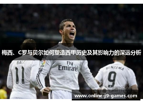 梅西、C罗与贝尔如何塑造西甲历史及其影响力的深远分析 梅西、C罗与贝尔如何塑造西甲历史及其影响力的深远分析