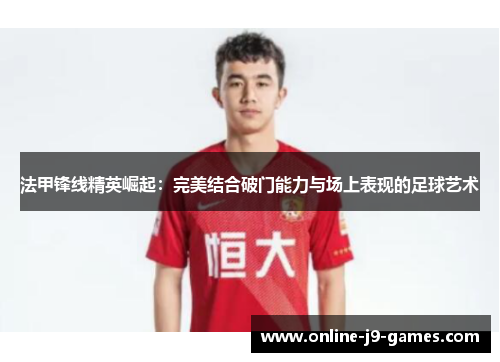 法甲锋线精英崛起:完美结合破门能力与场上表现的足球艺术 法甲锋线精英崛起:完美结合破门能力与场上表现的足球艺术
