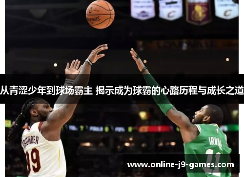 从青涩少年到球场霸主 揭示成为球霸的心路历程与成长之道