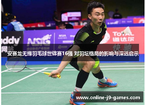 安赛龙无缘羽毛球世锦赛16强 对羽坛格局的影响与深远启示 安赛龙无缘羽毛球世锦赛16强 对羽坛格局的影响与深远启示