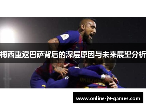 梅西重返巴萨背后的深层原因与未来展望分析 梅西重返巴萨背后的深层原因与未来展望分析