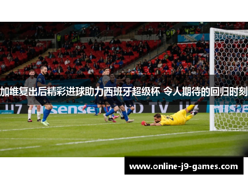 加维复出后精彩进球助力西班牙超级杯 令人期待的回归时刻