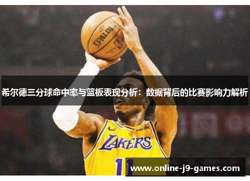 希尔德三分球命中率与篮板表现分析:数据背后的比赛影响力解析 希尔德三分球命中率与篮板表现分析:数据背后的比赛影响力解析