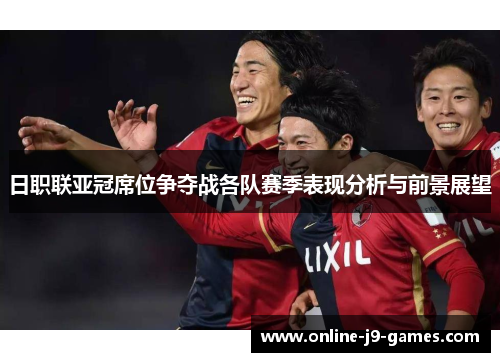 日职联亚冠席位争夺战各队赛季表现分析与前景展望 日职联亚冠席位争夺战各队赛季表现分析与前景展望