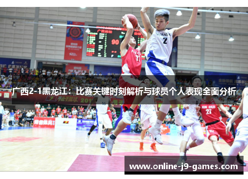 广西2-1黑龙江：比赛关键时刻解析与球员个人表现全面分析