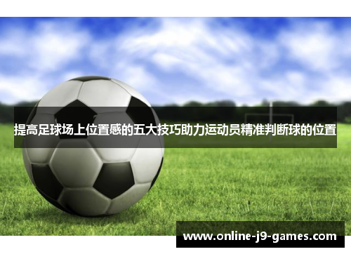 提高足球场上位置感的五大技巧助力运动员精准判断球的位置