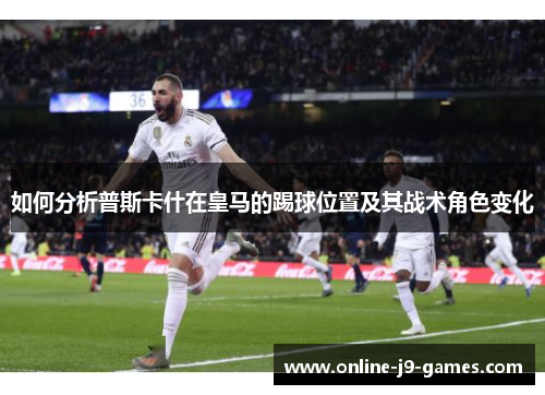 如何分析普斯卡什在皇马的踢球位置及其战术角色变化