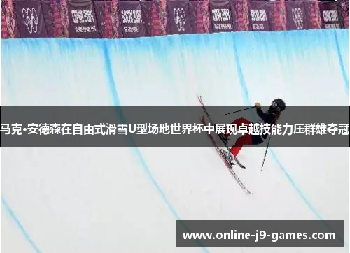马克·安德森在自由式滑雪U型场地世界杯中展现卓越技能力压群雄夺冠