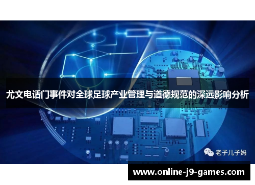尤文电话门事件对全球足球产业管理与道德规范的深远影响分析