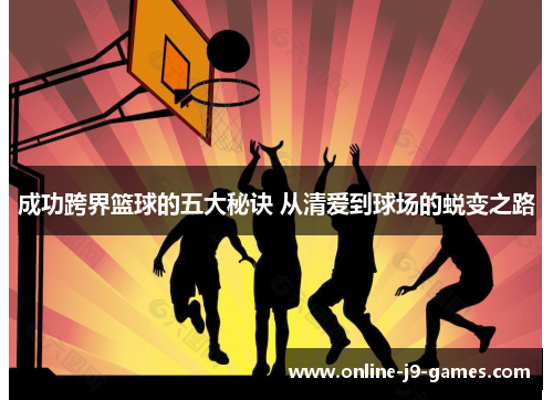 成功跨界篮球的五大秘诀 从清爱到球场的蜕变之路