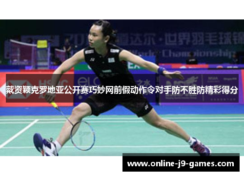 戴资颖克罗地亚公开赛巧妙网前假动作令对手防不胜防精彩得分