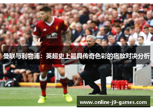 曼联与利物浦：英超史上最具传奇色彩的宿敌对决分析