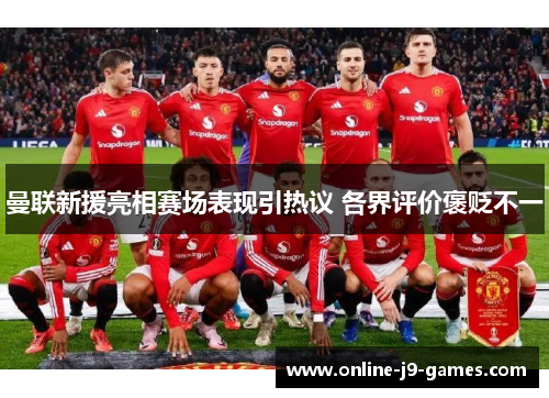 曼联新援亮相赛场表现引热议 各界评价褒贬不一