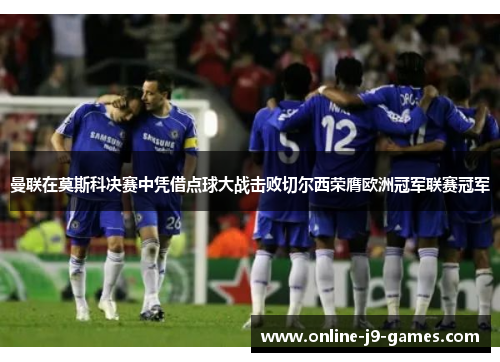 曼联在莫斯科决赛中凭借点球大战击败切尔西荣膺欧洲冠军联赛冠军
