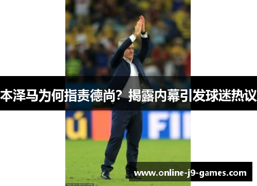 本泽马为何指责德尚？揭露内幕引发球迷热议