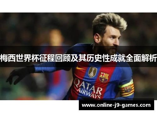 梅西世界杯征程回顾及其历史性成就全面解析