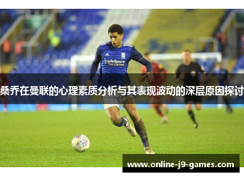 桑乔在曼联的心理素质分析与其表现波动的深层原因探讨