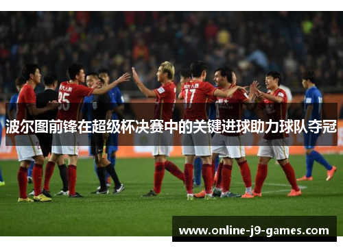 波尔图前锋在超级杯决赛中的关键进球助力球队夺冠