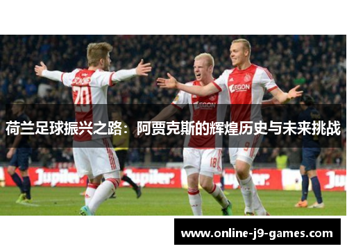 荷兰足球振兴之路:阿贾克斯的辉煌历史与未来挑战 荷兰足球振兴之路:阿贾克斯的辉煌历史与未来挑战