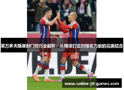 莱万多夫斯基射门技巧全解析：从精准打击到爆发力量的完美结合