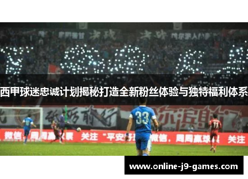 西甲球迷忠诚计划揭秘打造全新粉丝体验与独特福利体系