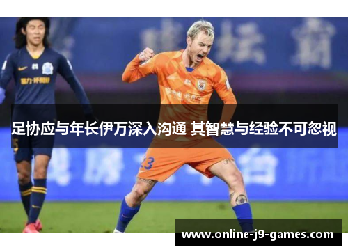 足协应与年长伊万深入沟通 其智慧与经验不可忽视