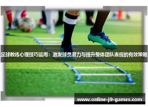 足球教练心理技巧运用:激发球员潜力与提升整体团队表现的有效策略 足球教练心理技巧运用:激发球员潜力与提升整体团队表现的有效策略