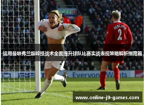 运用曼联弗兰巅峰技战术全面提升球队比赛实战表现策略解析指南篇