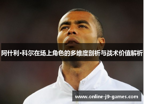 阿什利·科尔在场上角色的多维度剖析与战术价值解析