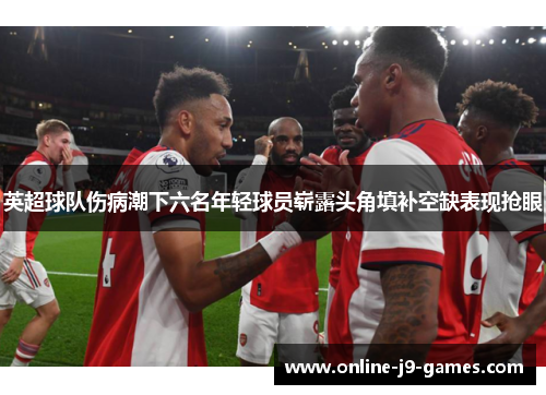 英超球队伤病潮下六名年轻球员崭露头角填补空缺表现抢眼