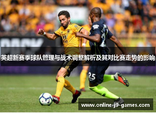 英超新赛季球队管理与战术调整解析及其对比赛走势的影响 英超新赛季球队管理与战术调整解析及其对比赛走势的影响