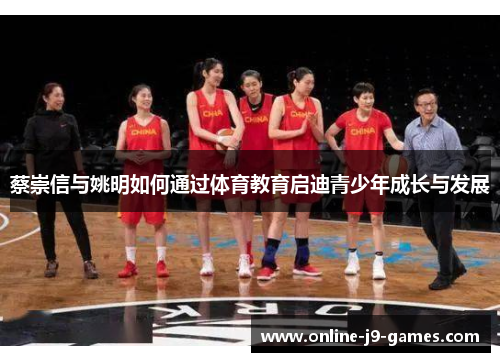 蔡崇信与姚明如何通过体育教育启迪青少年成长与发展 蔡崇信与姚明如何通过体育教育启迪青少年成长与发展
