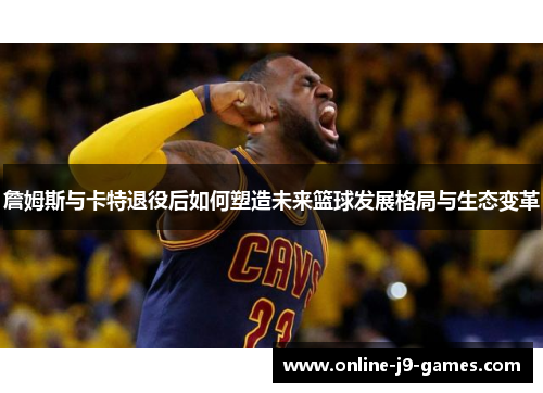 詹姆斯与卡特退役后如何塑造未来篮球发展格局与生态变革 詹姆斯与卡特退役后如何塑造未来篮球发展格局与生态变革