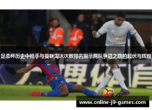 足总杯历史中枪手与曼联淘汰次数排名揭示两队争冠之路的起伏与辉煌