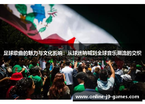足球歌曲的魅力与文化影响:从球迷呐喊到全球音乐潮流的交织 足球歌曲的魅力与文化影响:从球迷呐喊到全球音乐潮流的交织