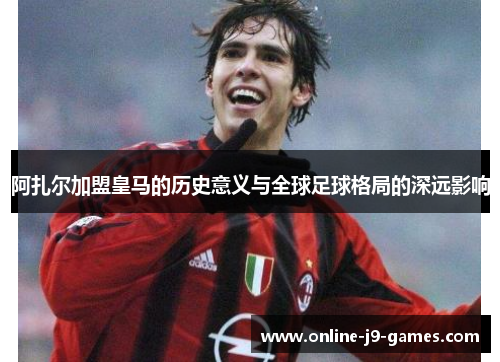 阿扎尔加盟皇马的历史意义与全球足球格局的深远影响