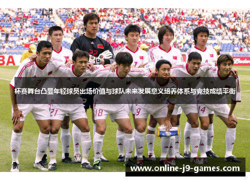 杯赛舞台凸显年轻球员出场价值与球队未来发展意义培养体系与竞技成绩平衡 杯赛舞台凸显年轻球员出场价值与球队未来发展意义培养体系与竞技成绩平衡