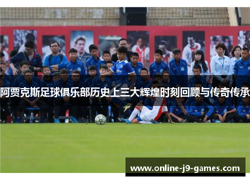 阿贾克斯足球俱乐部历史上三大辉煌时刻回顾与传奇传承