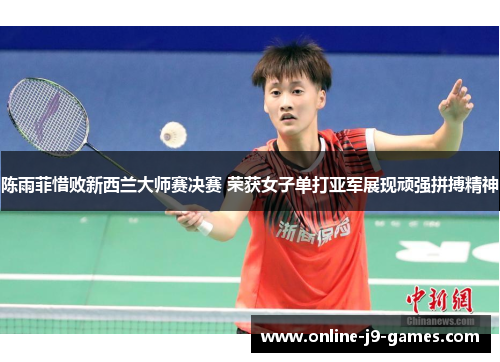 陈雨菲惜败新西兰大师赛决赛 荣获女子单打亚军展现顽强拼搏精神