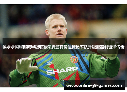 侯永永闪耀挪威甲级联赛荣膺最有价值球员率队升级挪超创留洋传奇