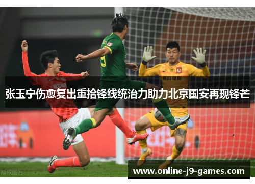 张玉宁伤愈复出重拾锋线统治力助力北京国安再现锋芒
