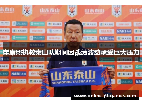 崔康熙执教泰山队期间因战绩波动承受巨大压力 崔康熙执教泰山队期间因战绩波动承受巨大压力