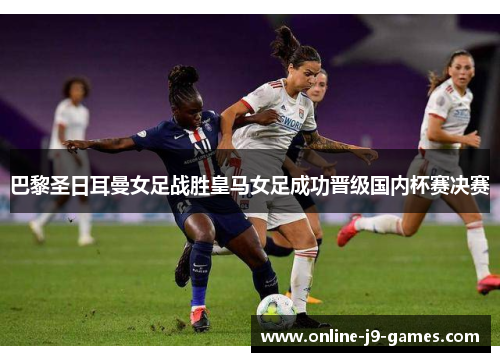 巴黎圣日耳曼女足战胜皇马女足成功晋级国内杯赛决赛 巴黎圣日耳曼女足战胜皇马女足成功晋级国内杯赛决赛