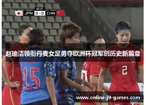 赵瑜洁领衔丹麦女足勇夺欧洲杯冠军创历史新篇章