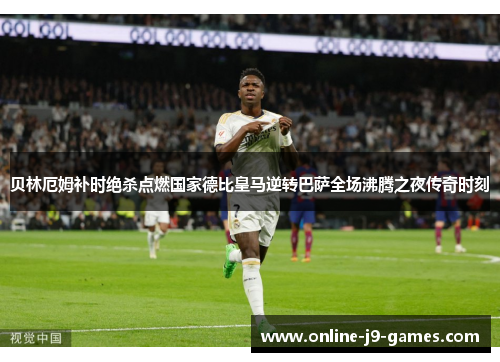 贝林厄姆补时绝杀点燃国家德比皇马逆转巴萨全场沸腾之夜传奇时刻 贝林厄姆补时绝杀点燃国家德比皇马逆转巴萨全场沸腾之夜传奇时刻