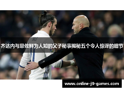 齐达内与恩佐鲜为人知的父子秘事揭秘五个令人惊讶的细节 齐达内与恩佐鲜为人知的父子秘事揭秘五个令人惊讶的细节